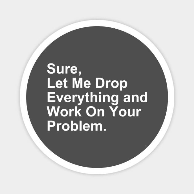 Sure, Let Me Drop Everything and Work on Your Problem Gift Magnet by Craftify